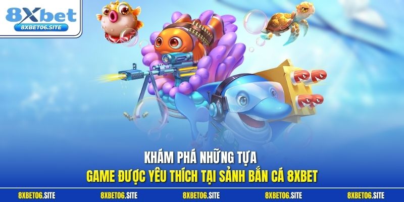 Khám phá những tựa game được yêu thích tại sảnh bắn cá 8xbet